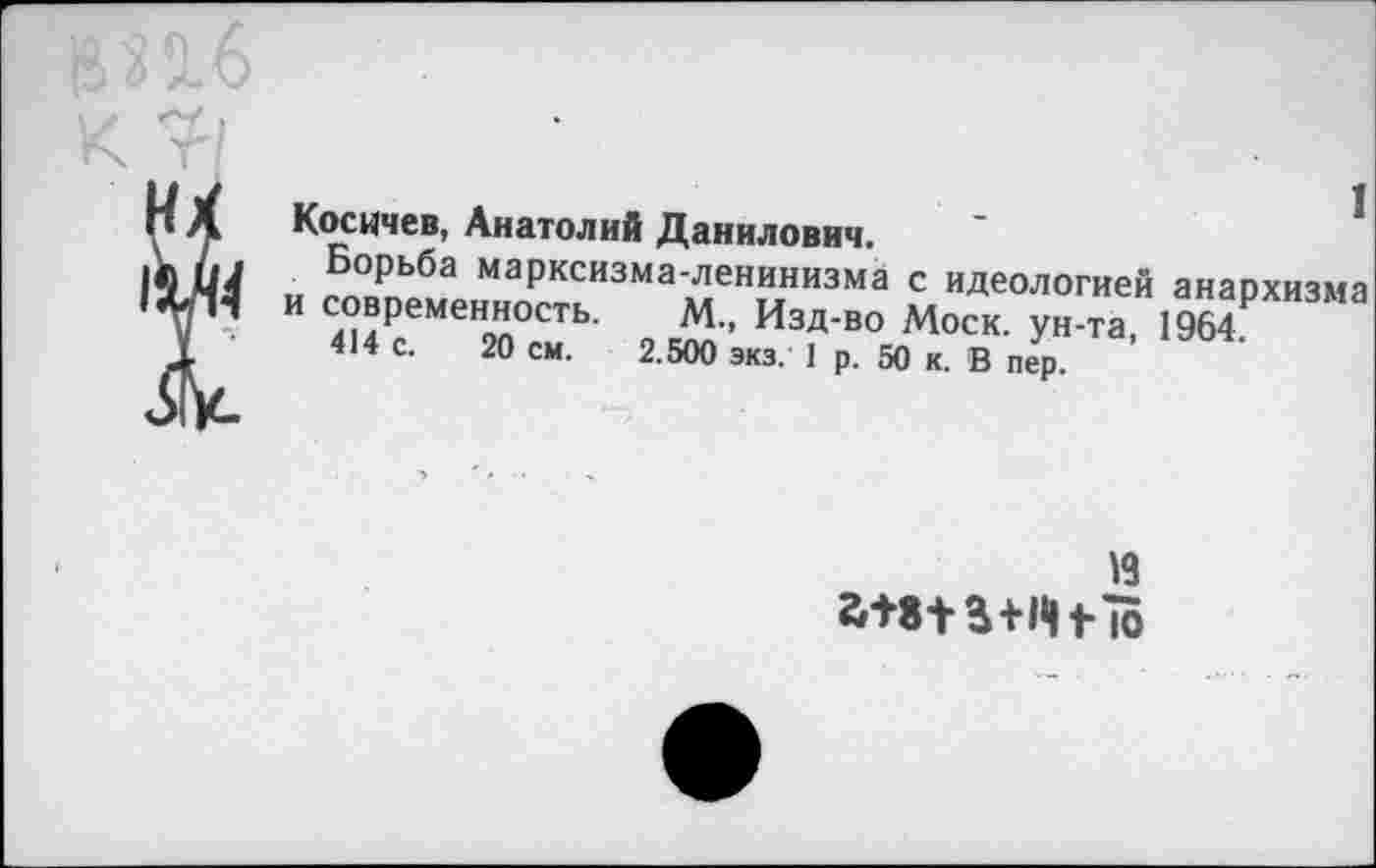 ﻿Косичев, Анатолий Данилович.
Борьба марксизма-ленинизма с идеологией и современность. М., Изд-во Моск ун-та
414 с. 20 см. 2.500 экз. 1 р. 50 к. В пер. ’
1
анархизма 1964.
м